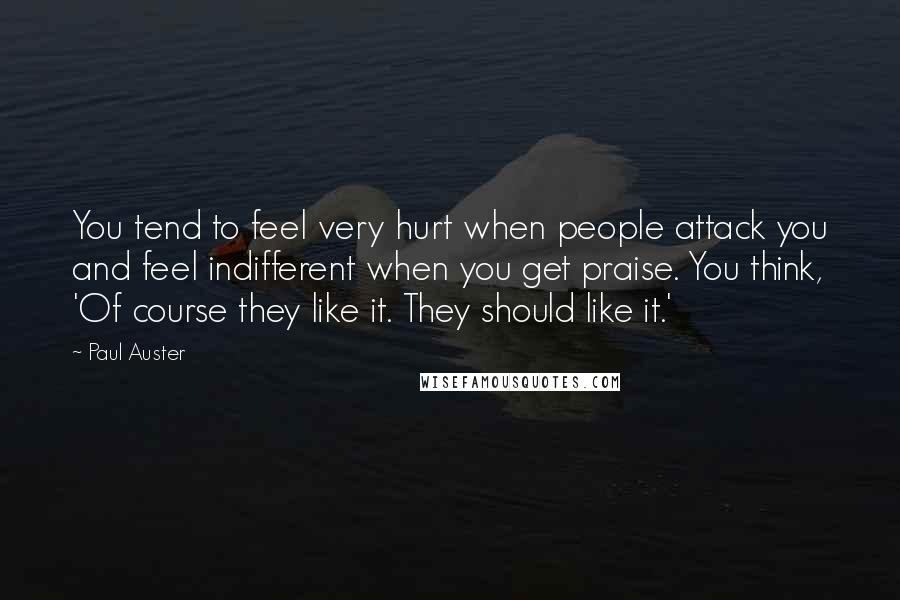 Paul Auster Quotes: You tend to feel very hurt when people attack you and feel indifferent when you get praise. You think, 'Of course they like it. They should like it.'