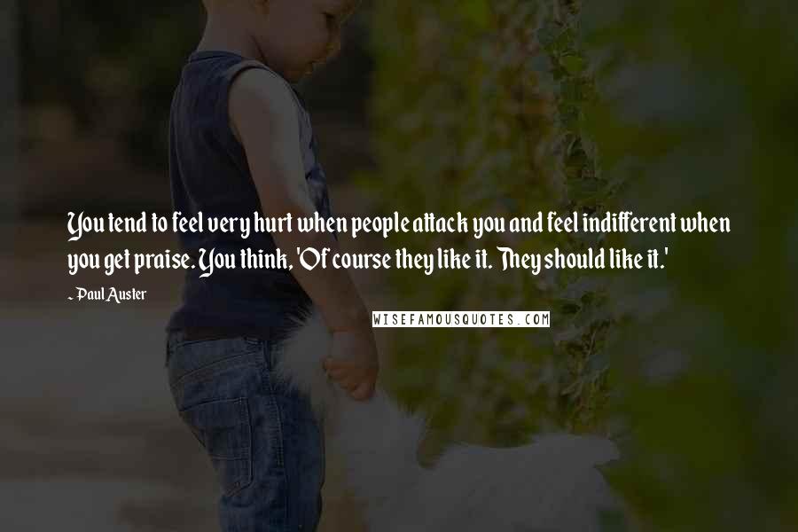 Paul Auster Quotes: You tend to feel very hurt when people attack you and feel indifferent when you get praise. You think, 'Of course they like it. They should like it.'