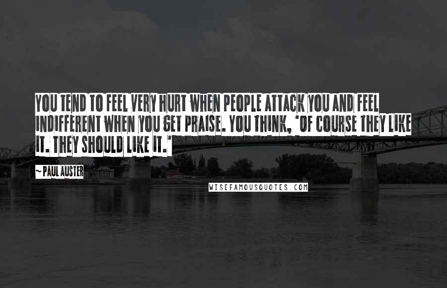 Paul Auster Quotes: You tend to feel very hurt when people attack you and feel indifferent when you get praise. You think, 'Of course they like it. They should like it.'