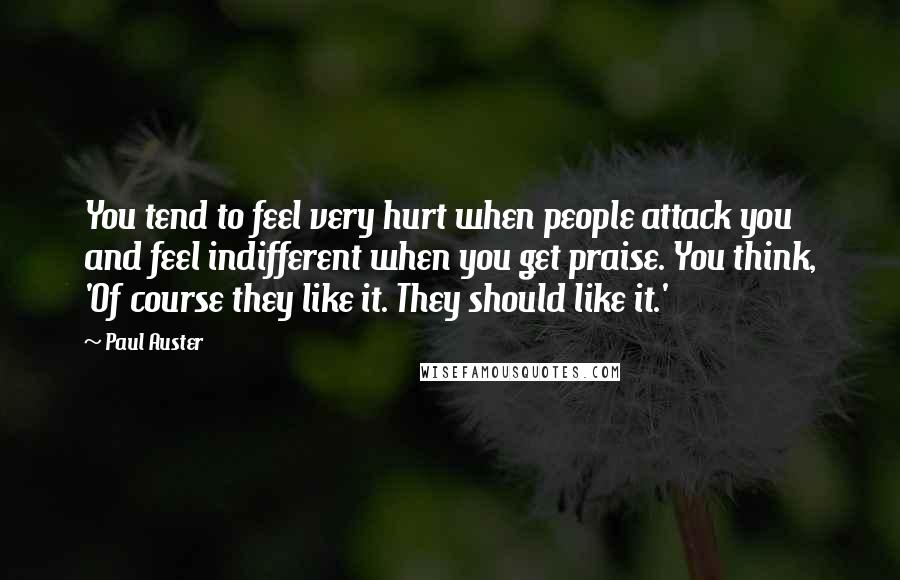 Paul Auster Quotes: You tend to feel very hurt when people attack you and feel indifferent when you get praise. You think, 'Of course they like it. They should like it.'