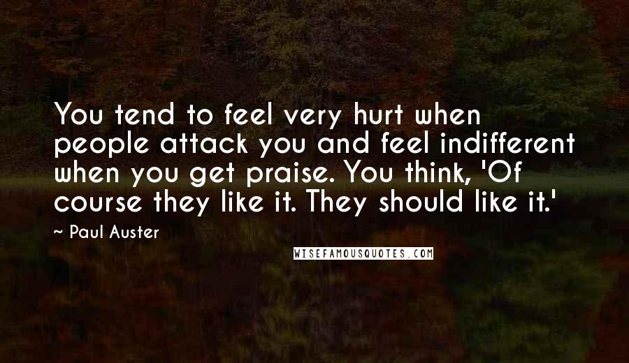 Paul Auster Quotes: You tend to feel very hurt when people attack you and feel indifferent when you get praise. You think, 'Of course they like it. They should like it.'