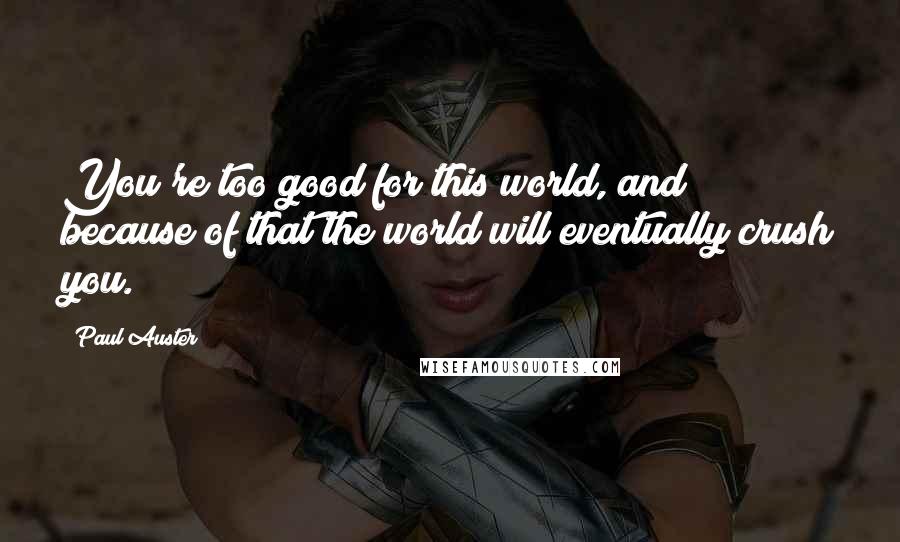 Paul Auster Quotes: You're too good for this world, and because of that the world will eventually crush you.