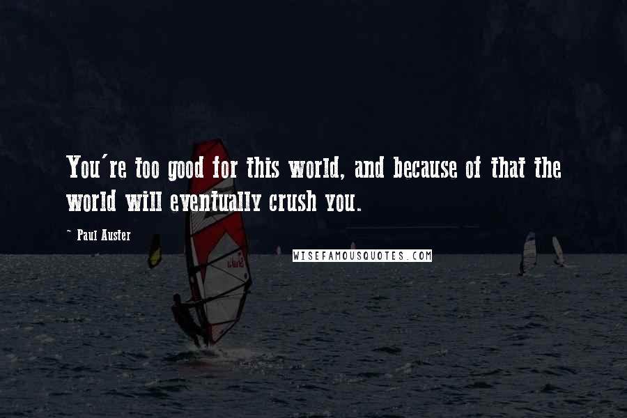 Paul Auster Quotes: You're too good for this world, and because of that the world will eventually crush you.