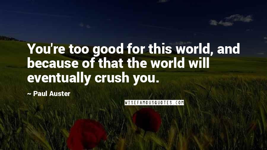 Paul Auster Quotes: You're too good for this world, and because of that the world will eventually crush you.