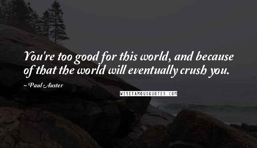 Paul Auster Quotes: You're too good for this world, and because of that the world will eventually crush you.