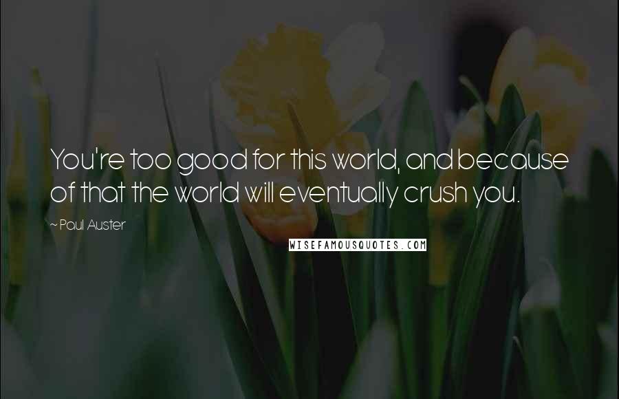 Paul Auster Quotes: You're too good for this world, and because of that the world will eventually crush you.