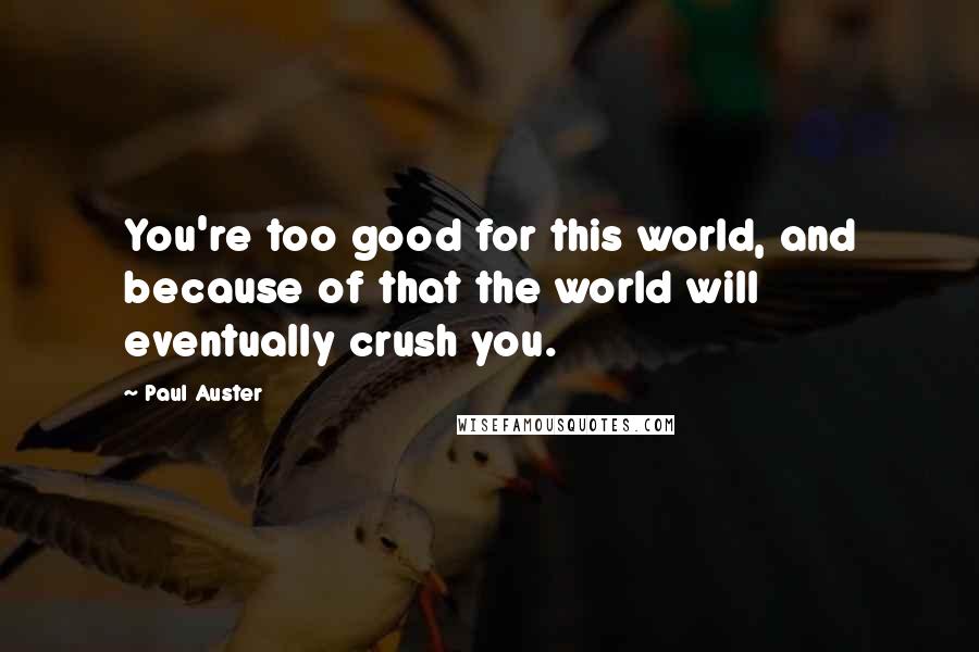 Paul Auster Quotes: You're too good for this world, and because of that the world will eventually crush you.