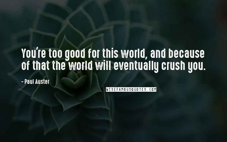 Paul Auster Quotes: You're too good for this world, and because of that the world will eventually crush you.