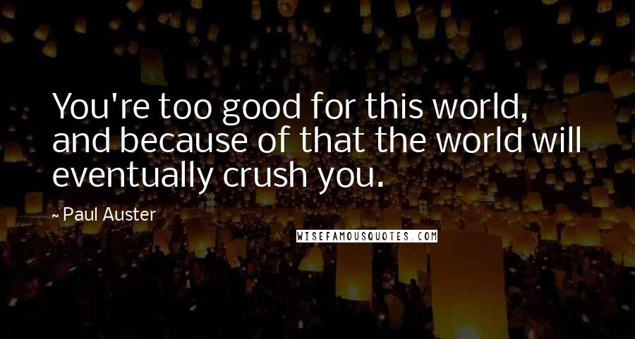 Paul Auster Quotes: You're too good for this world, and because of that the world will eventually crush you.