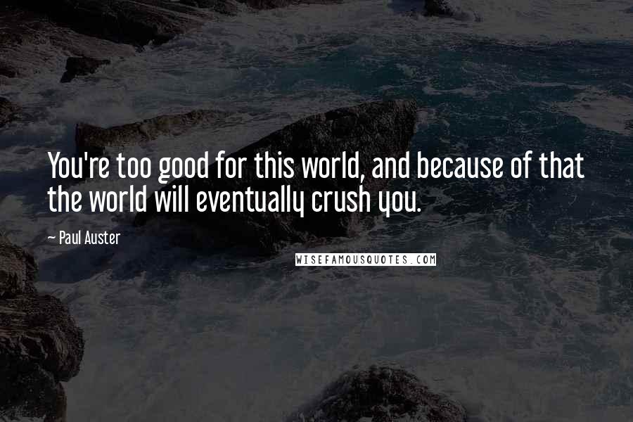 Paul Auster Quotes: You're too good for this world, and because of that the world will eventually crush you.