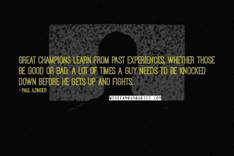 Paul Azinger Quotes: Great champions learn from past experiences, whether those be good or bad. A lot of times a guy needs to be knocked down before he gets up and fights.