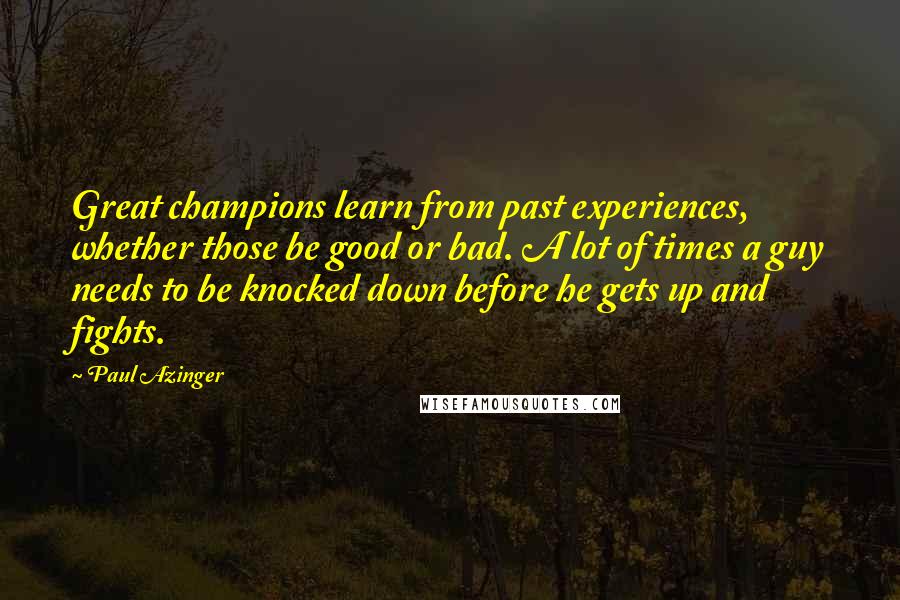 Paul Azinger Quotes: Great champions learn from past experiences, whether those be good or bad. A lot of times a guy needs to be knocked down before he gets up and fights.