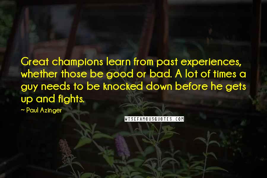 Paul Azinger Quotes: Great champions learn from past experiences, whether those be good or bad. A lot of times a guy needs to be knocked down before he gets up and fights.