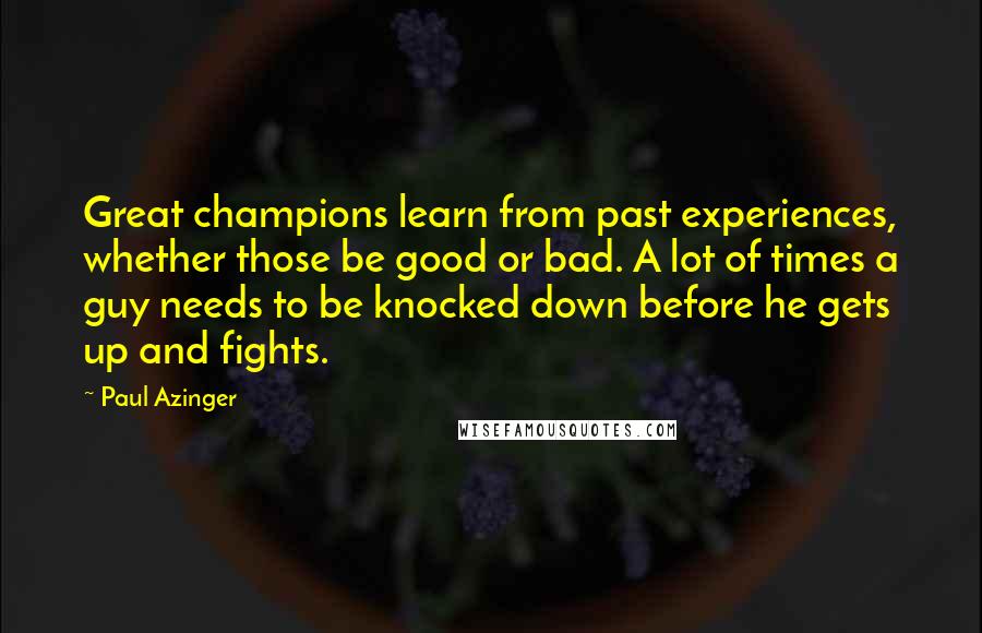 Paul Azinger Quotes: Great champions learn from past experiences, whether those be good or bad. A lot of times a guy needs to be knocked down before he gets up and fights.