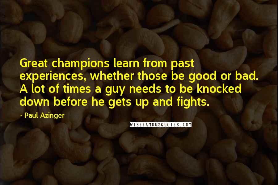 Paul Azinger Quotes: Great champions learn from past experiences, whether those be good or bad. A lot of times a guy needs to be knocked down before he gets up and fights.