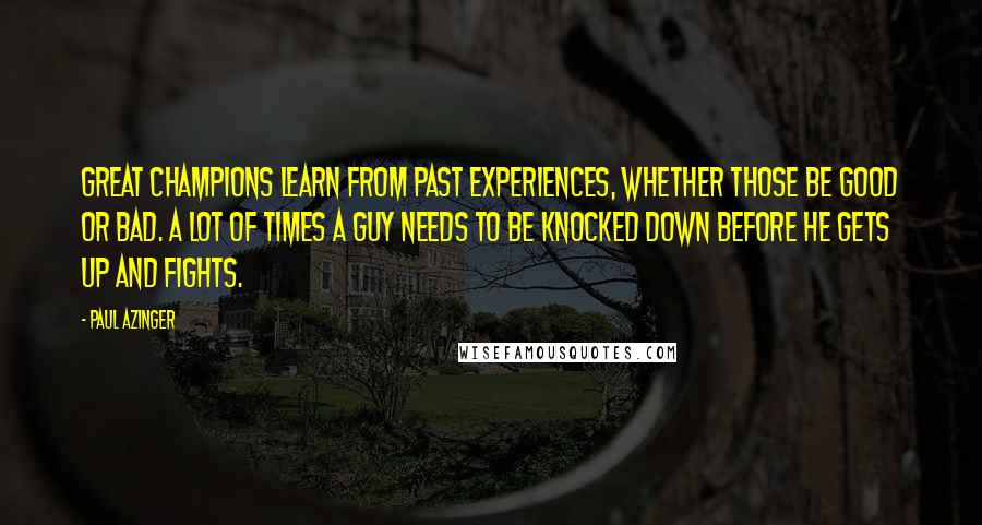 Paul Azinger Quotes: Great champions learn from past experiences, whether those be good or bad. A lot of times a guy needs to be knocked down before he gets up and fights.