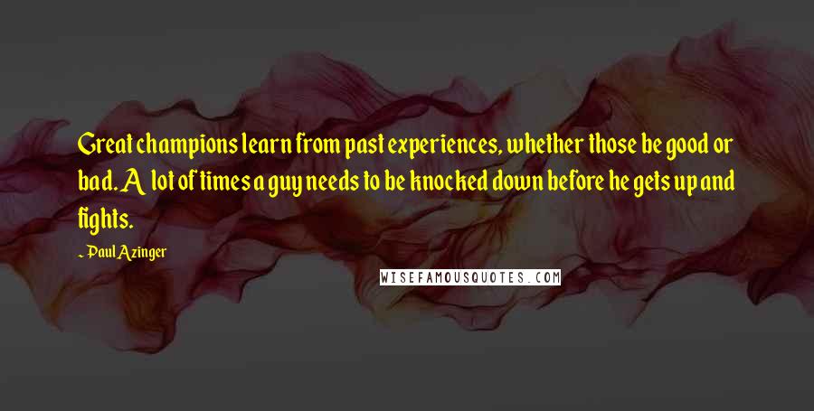 Paul Azinger Quotes: Great champions learn from past experiences, whether those be good or bad. A lot of times a guy needs to be knocked down before he gets up and fights.