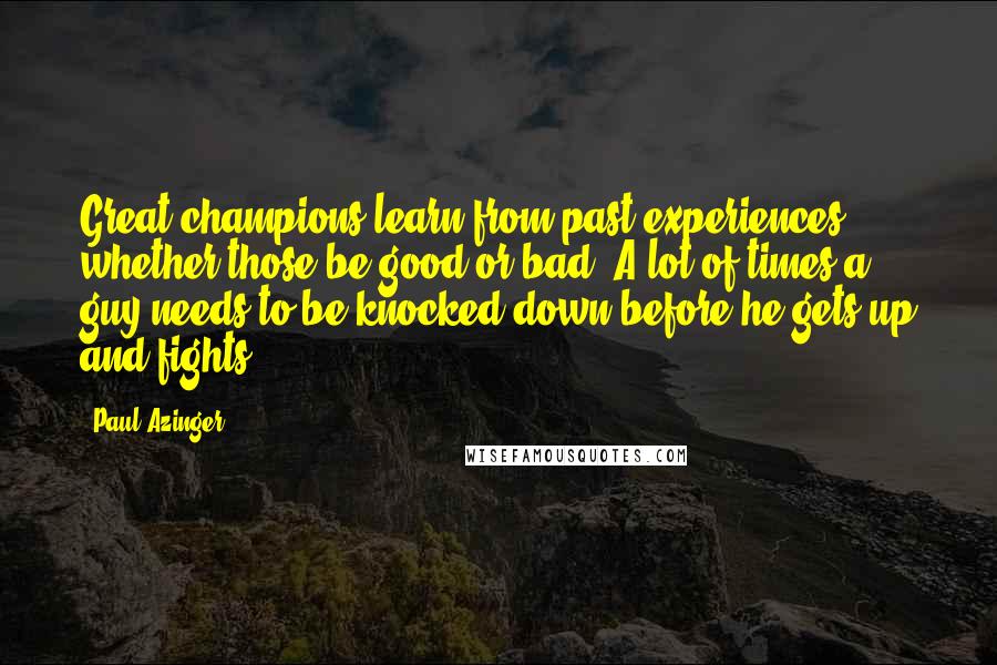 Paul Azinger Quotes: Great champions learn from past experiences, whether those be good or bad. A lot of times a guy needs to be knocked down before he gets up and fights.