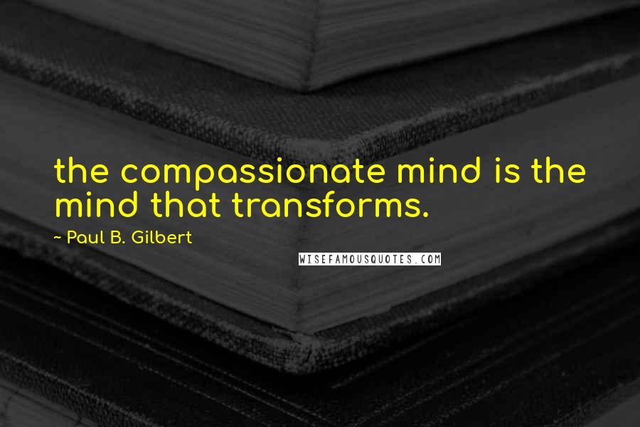 Paul B. Gilbert Quotes: the compassionate mind is the mind that transforms.