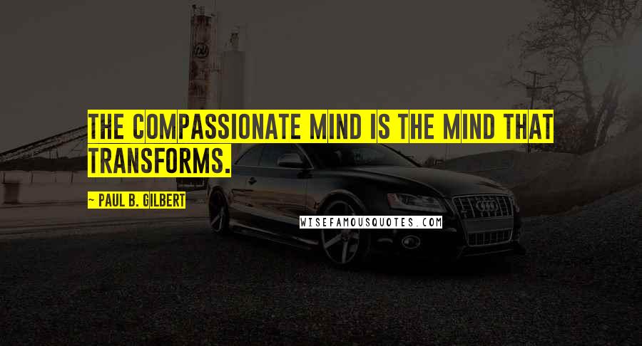 Paul B. Gilbert Quotes: the compassionate mind is the mind that transforms.