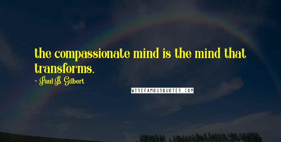 Paul B. Gilbert Quotes: the compassionate mind is the mind that transforms.