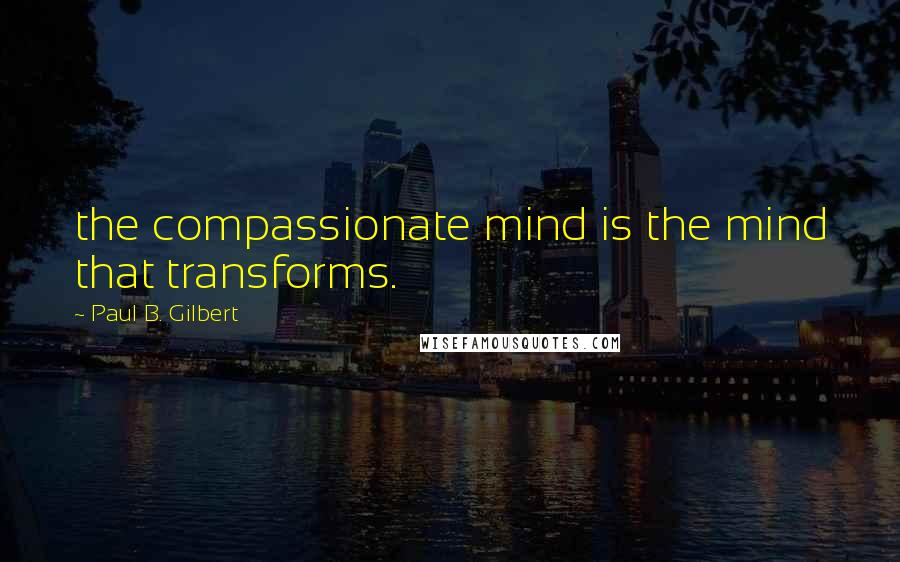 Paul B. Gilbert Quotes: the compassionate mind is the mind that transforms.