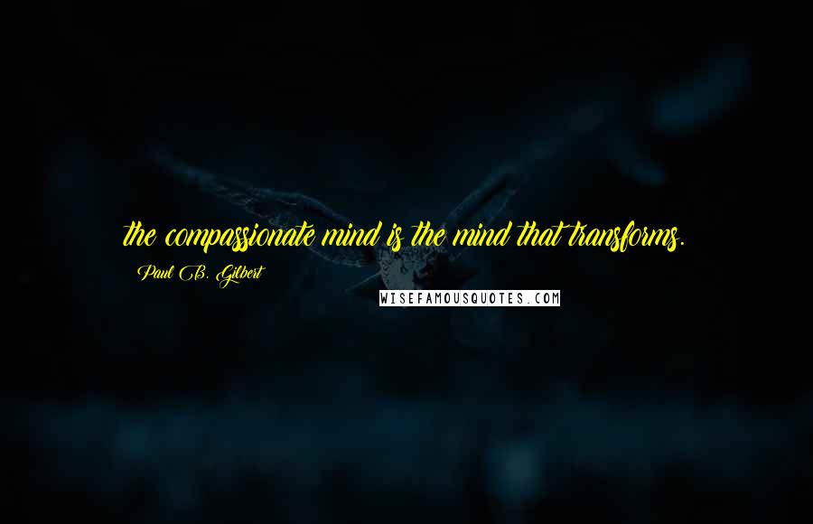 Paul B. Gilbert Quotes: the compassionate mind is the mind that transforms.