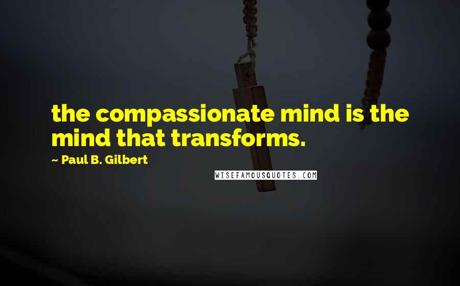 Paul B. Gilbert Quotes: the compassionate mind is the mind that transforms.