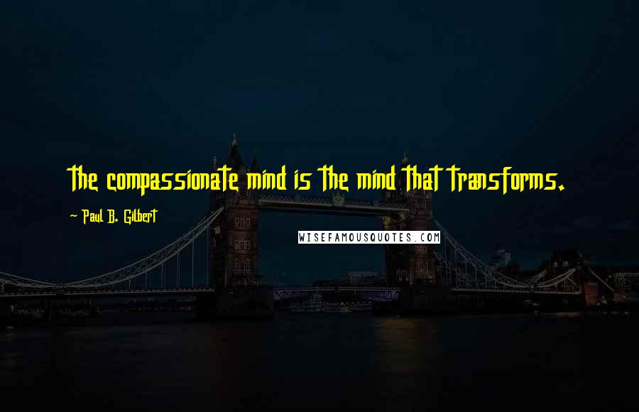 Paul B. Gilbert Quotes: the compassionate mind is the mind that transforms.