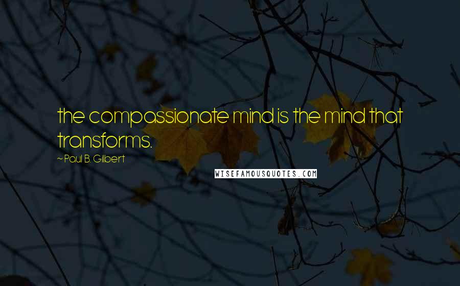 Paul B. Gilbert Quotes: the compassionate mind is the mind that transforms.