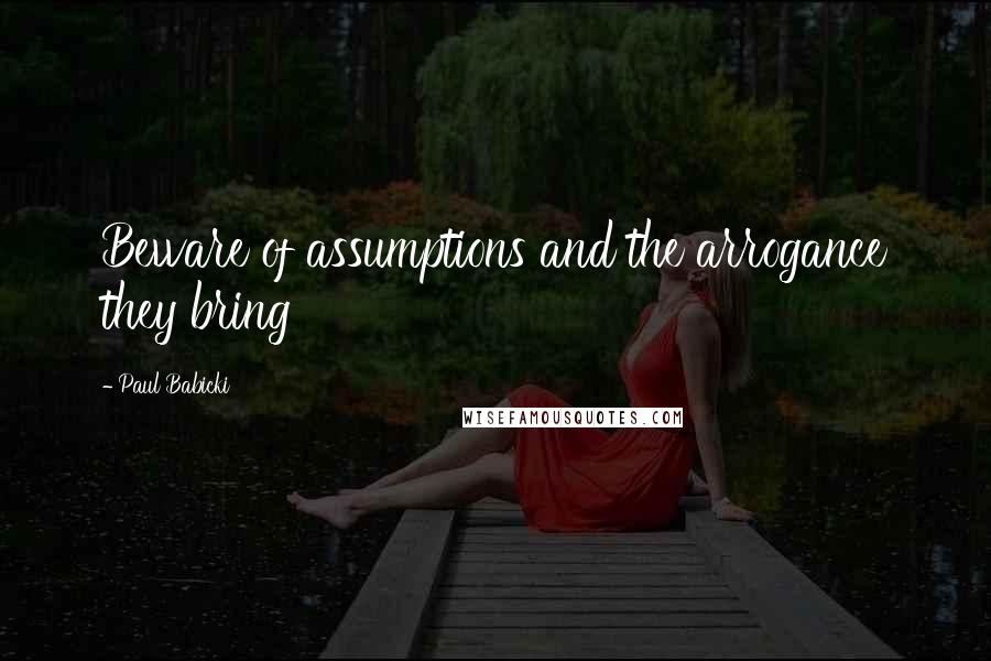 Paul Babicki Quotes: Beware of assumptions and the arrogance they bring