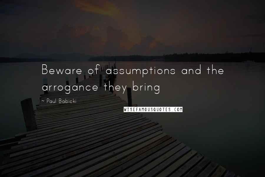 Paul Babicki Quotes: Beware of assumptions and the arrogance they bring