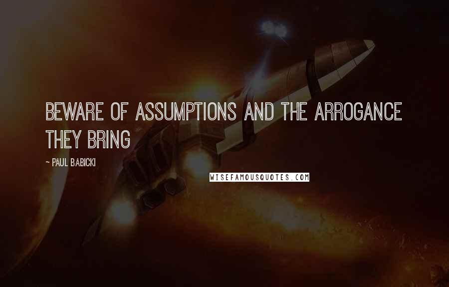 Paul Babicki Quotes: Beware of assumptions and the arrogance they bring