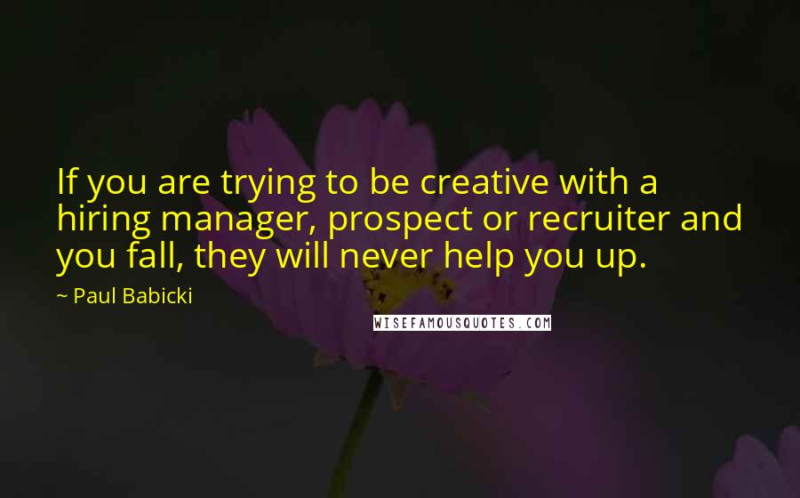 Paul Babicki Quotes: If you are trying to be creative with a hiring manager, prospect or recruiter and you fall, they will never help you up.