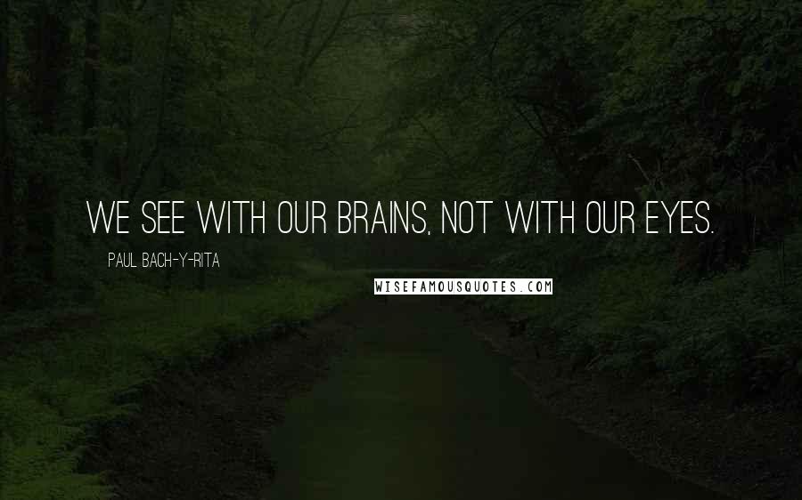 Paul Bach-y-Rita Quotes: We see with our brains, not with our eyes.