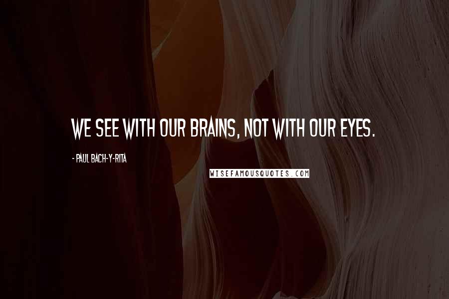 Paul Bach-y-Rita Quotes: We see with our brains, not with our eyes.