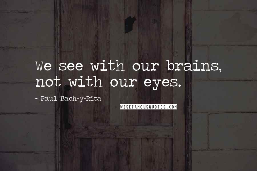 Paul Bach-y-Rita Quotes: We see with our brains, not with our eyes.