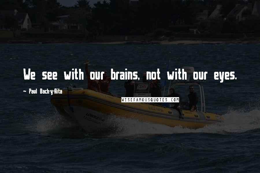 Paul Bach-y-Rita Quotes: We see with our brains, not with our eyes.