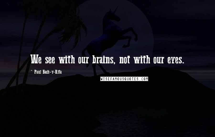 Paul Bach-y-Rita Quotes: We see with our brains, not with our eyes.