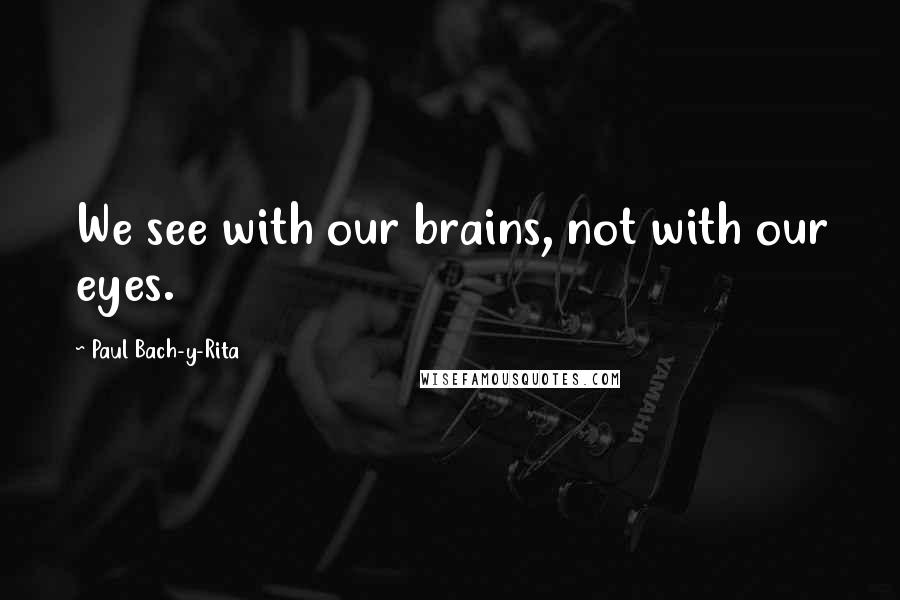 Paul Bach-y-Rita Quotes: We see with our brains, not with our eyes.