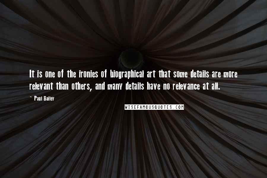 Paul Bailey Quotes: It is one of the ironies of biographical art that some details are more relevant than others, and many details have no relevance at all.