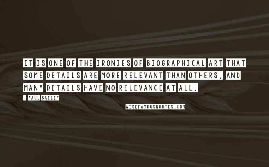 Paul Bailey Quotes: It is one of the ironies of biographical art that some details are more relevant than others, and many details have no relevance at all.