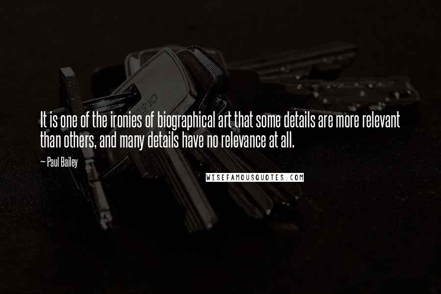 Paul Bailey Quotes: It is one of the ironies of biographical art that some details are more relevant than others, and many details have no relevance at all.