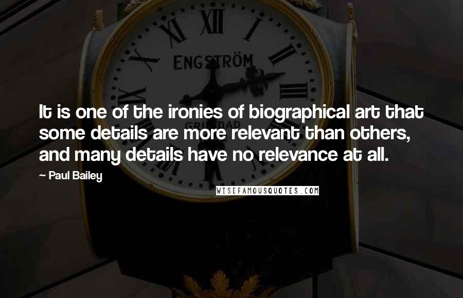 Paul Bailey Quotes: It is one of the ironies of biographical art that some details are more relevant than others, and many details have no relevance at all.