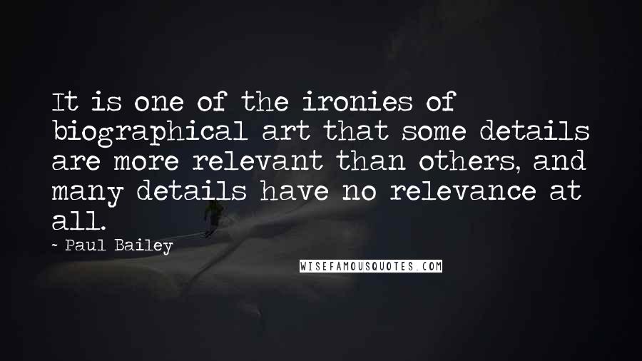 Paul Bailey Quotes: It is one of the ironies of biographical art that some details are more relevant than others, and many details have no relevance at all.
