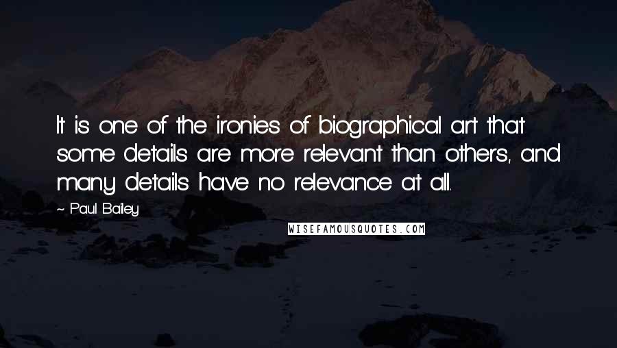 Paul Bailey Quotes: It is one of the ironies of biographical art that some details are more relevant than others, and many details have no relevance at all.