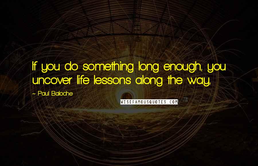 Paul Baloche Quotes: If you do something long enough, you uncover life lessons along the way,