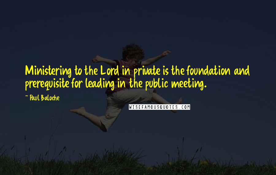 Paul Baloche Quotes: Ministering to the Lord in private is the foundation and prerequisite for leading in the public meeting.