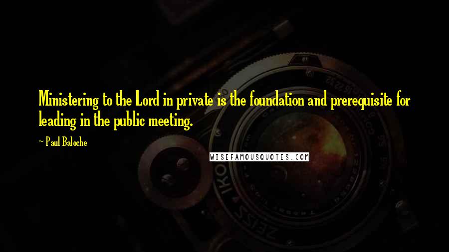 Paul Baloche Quotes: Ministering to the Lord in private is the foundation and prerequisite for leading in the public meeting.