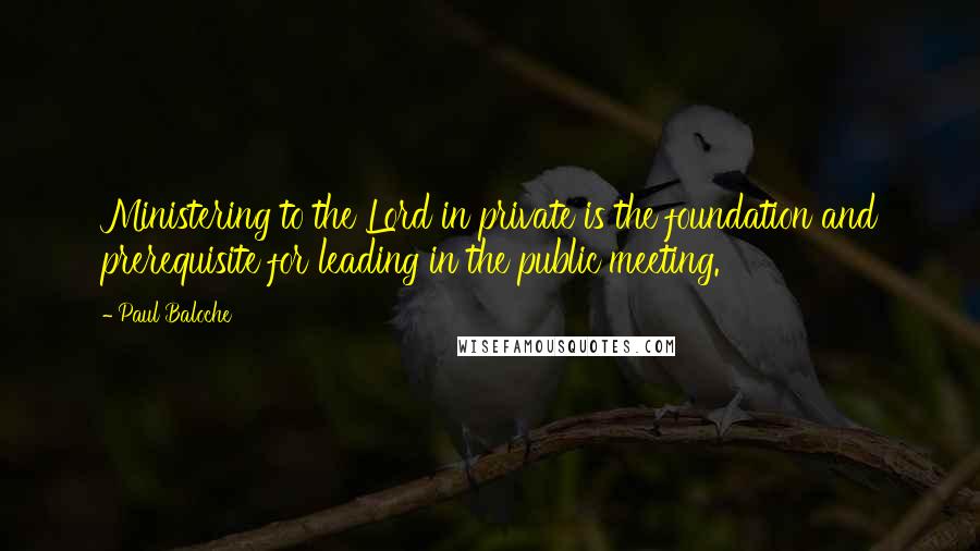 Paul Baloche Quotes: Ministering to the Lord in private is the foundation and prerequisite for leading in the public meeting.